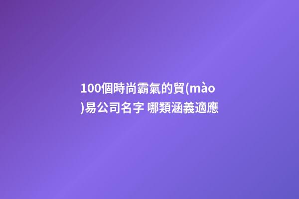 100個時尚霸氣的貿(mào)易公司名字 哪類涵義適應-第1張-公司起名-玄機派